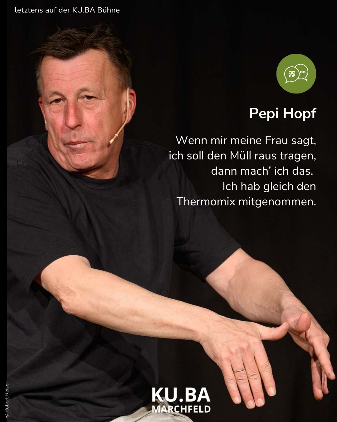 Wenn Pepi Hopf von zu Hause erzählt, wird bei KU.BA im Marchfeld viel gelacht. Pepi Hopf: Wenn mir meine Frau sagt, ich soll den Müll raus tragen, dann mach' ich das. Ich hab gleich den Thermomix mitgenommen.
